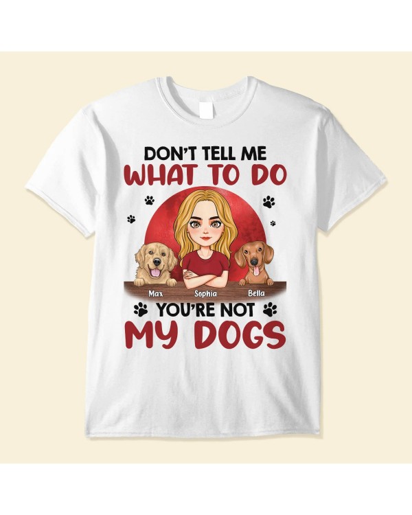 Don’t Tell Me What To Do You’re Not My Dogs – Personalized Shirt