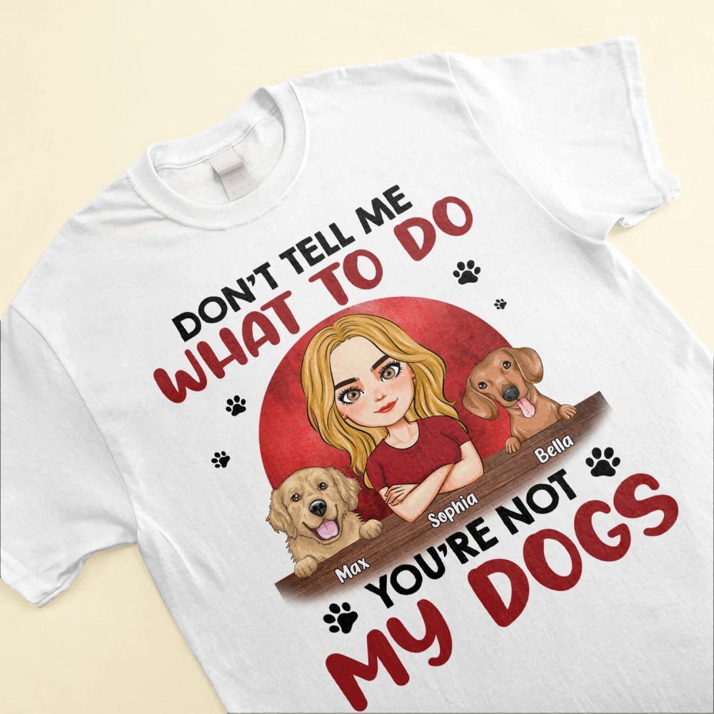 Don’t Tell Me What To Do You’re Not My Dogs – Personalized Shirt