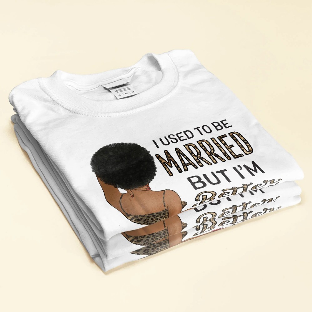 I Used To Be Married But I Am Better Now – Personalized Shirt – Birthday Gift For Divorced Woman Woman Single Mom